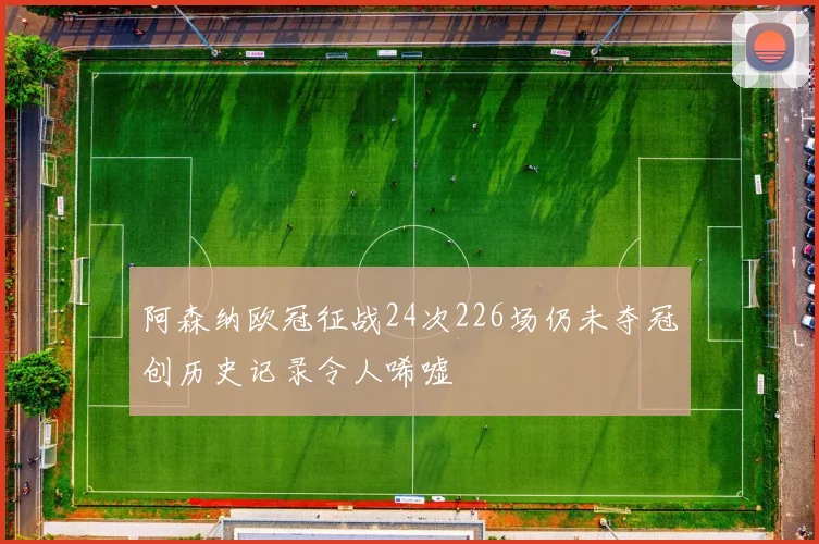 阿森纳欧冠征战24次226场仍未夺冠创历史记录令人唏嘘