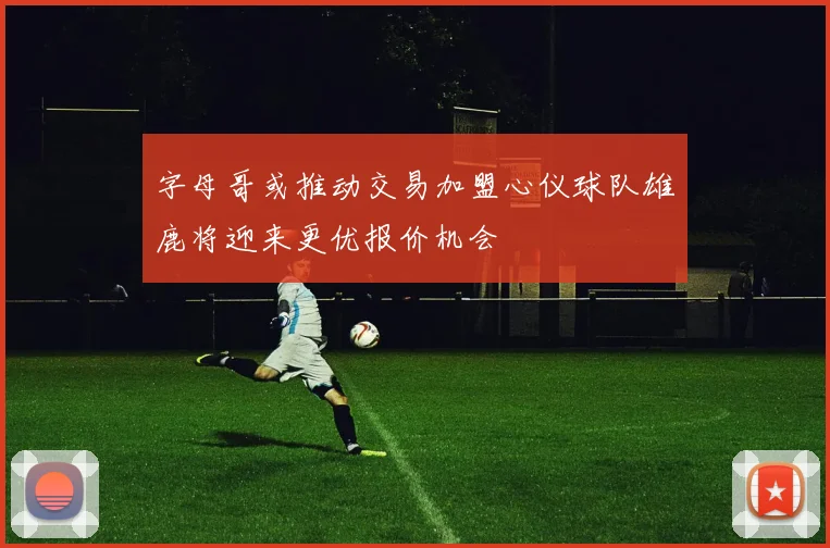 字母哥或推动交易加盟心仪球队雄鹿将迎来更优报价机会