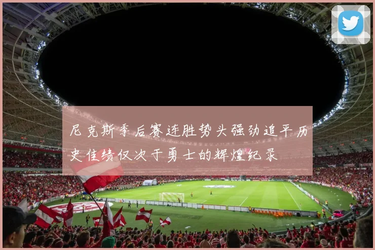 尼克斯季后赛连胜势头强劲追平历史佳绩仅次于勇士的辉煌纪录