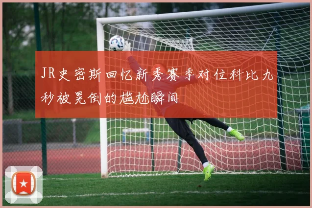 JR史密斯回忆新秀赛季对位科比九秒被晃倒的尴尬瞬间