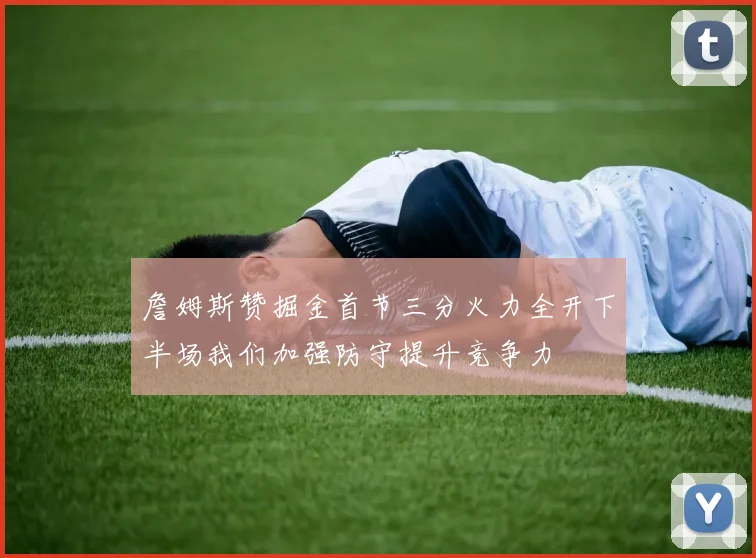 詹姆斯赞掘金首节三分火力全开下半场我们加强防守提升竞争力