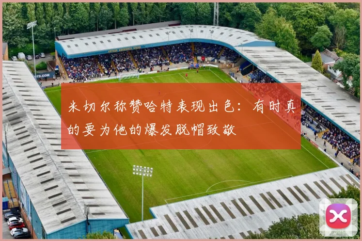 米切尔称赞哈特表现出色：有时真的要为他的爆发脱帽致敬