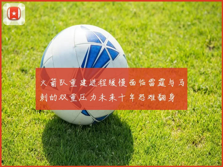 火箭队重建进程缓慢面临雷霆与马刺的双重压力未来十年恐难翻身