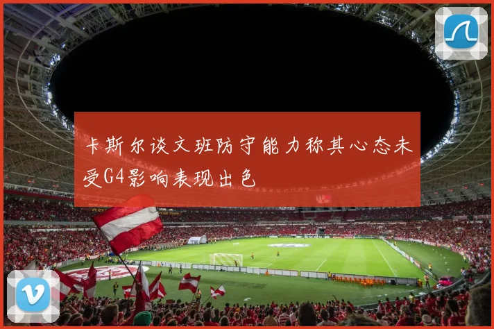 卡斯尔谈文班防守能力称其心态未受G4影响表现出色
