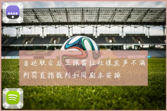 吉达联合后卫佩雷拉社媒发声不满判罚直指裁判如同剧本安排