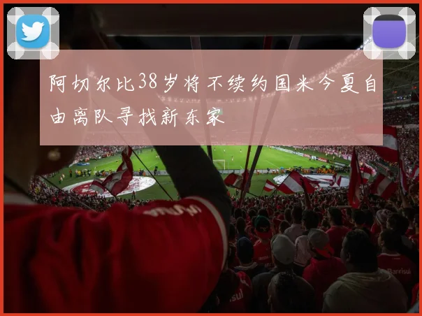 阿切尔比38岁将不续约国米今夏自由离队寻找新东家