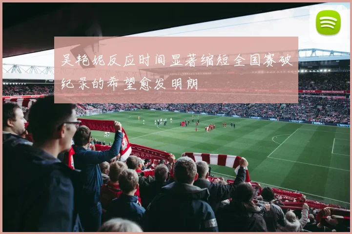 吴艳妮反应时间显著缩短全国赛破纪录的希望愈发明朗