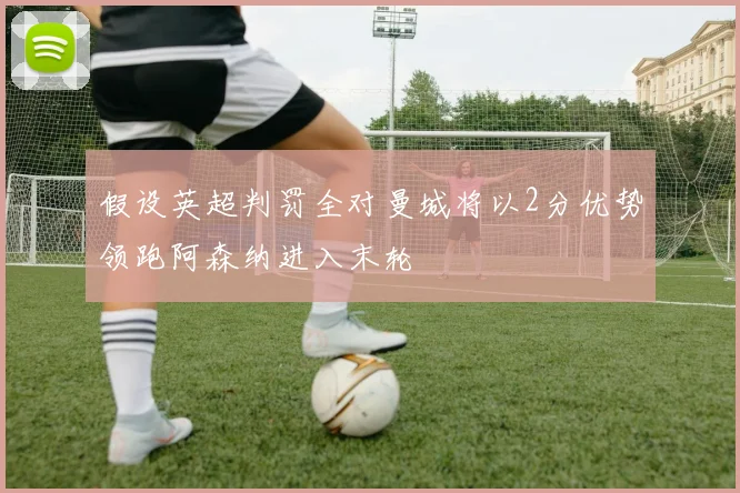 假设英超判罚全对曼城将以2分优势领跑阿森纳进入末轮