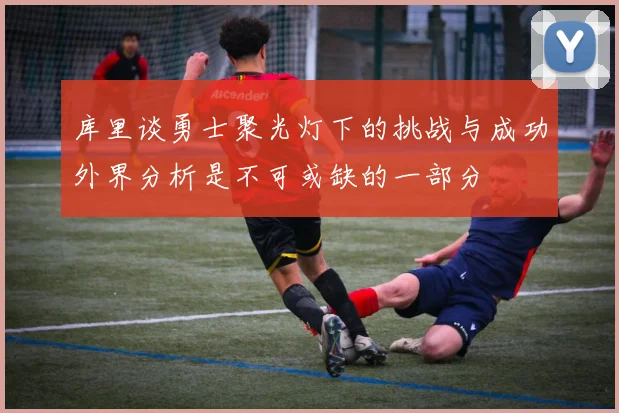 库里谈勇士聚光灯下的挑战与成功外界分析是不可或缺的一部分