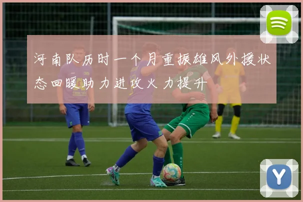 河南队历时一个月重振雄风外援状态回暖助力进攻火力提升