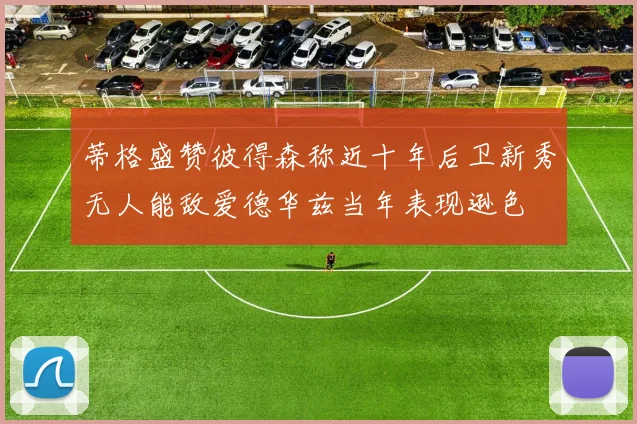 蒂格盛赞彼得森称近十年后卫新秀无人能敌爱德华兹当年表现逊色