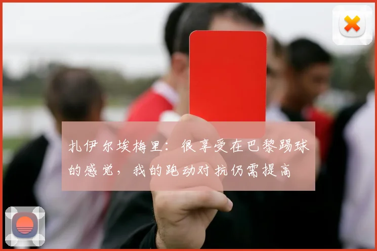 扎伊尔埃梅里：很享受在巴黎踢球的感觉，我的跑动对抗仍需提高
