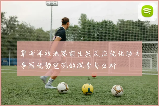 覃海洋短池赛前出发反应优化助力争冠优势重现的探索与分析