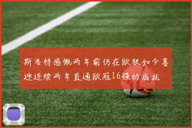 斯洛特感慨两年前仍在欧联如今喜迎连续两年直通欧冠16强的成就