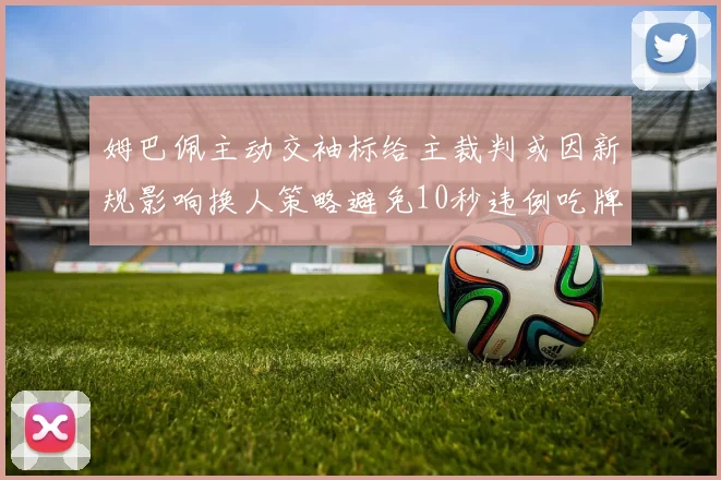 姆巴佩主动交袖标给主裁判或因新规影响换人策略避免10秒违例吃牌