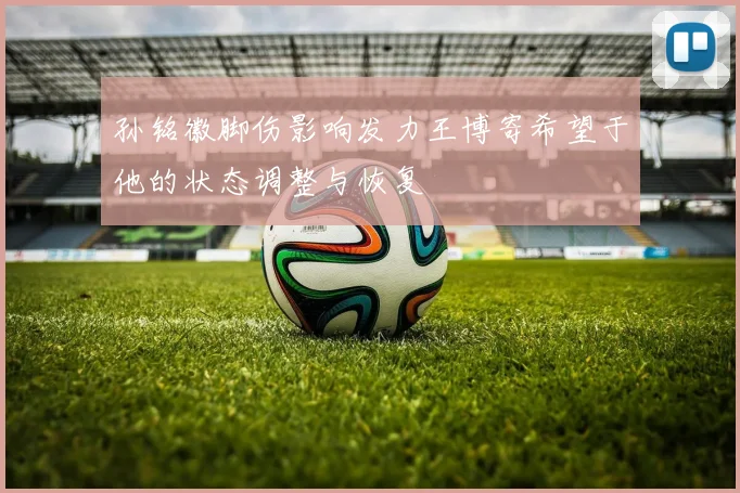 孙铭徽脚伤影响发力王博寄希望于他的状态调整与恢复