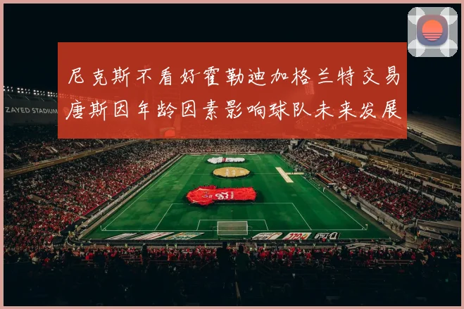 尼克斯不看好霍勒迪加格兰特交易唐斯因年龄因素影响球队未来发展