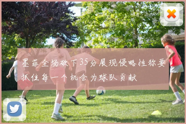 墨菲全场砍下35分展现侵略性称要抓住每一个机会为球队贡献