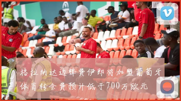 格拉纳达边锋费伊即将加盟葡萄牙体育转会费预计低于700万欧元