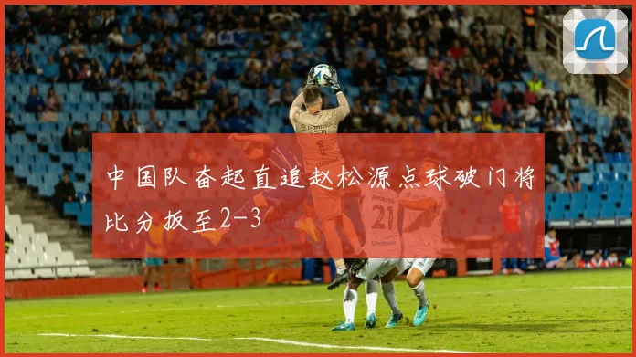 中国队奋起直追赵松源点球破门将比分扳至2-3