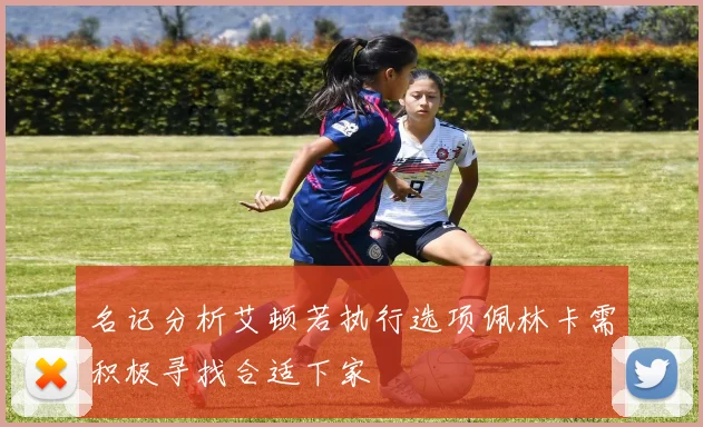 名记分析艾顿若执行选项佩林卡需积极寻找合适下家