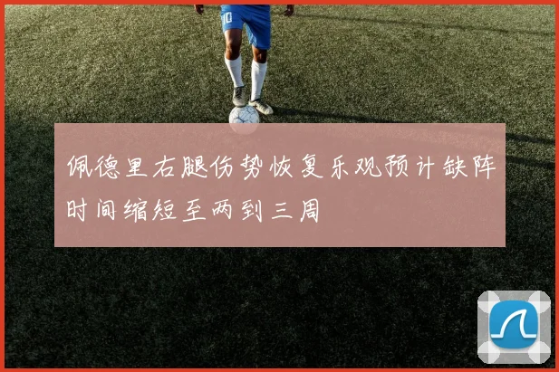 佩德里右腿伤势恢复乐观预计缺阵时间缩短至两到三周