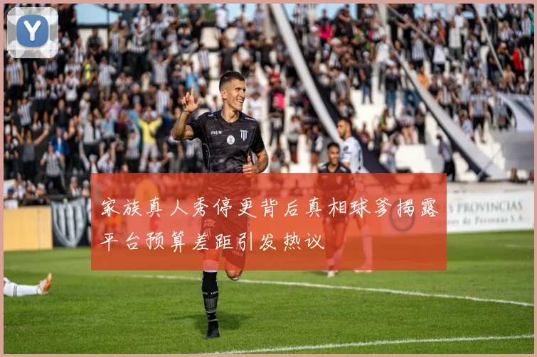 家族真人秀停更背后真相球爹揭露平台预算差距引发热议